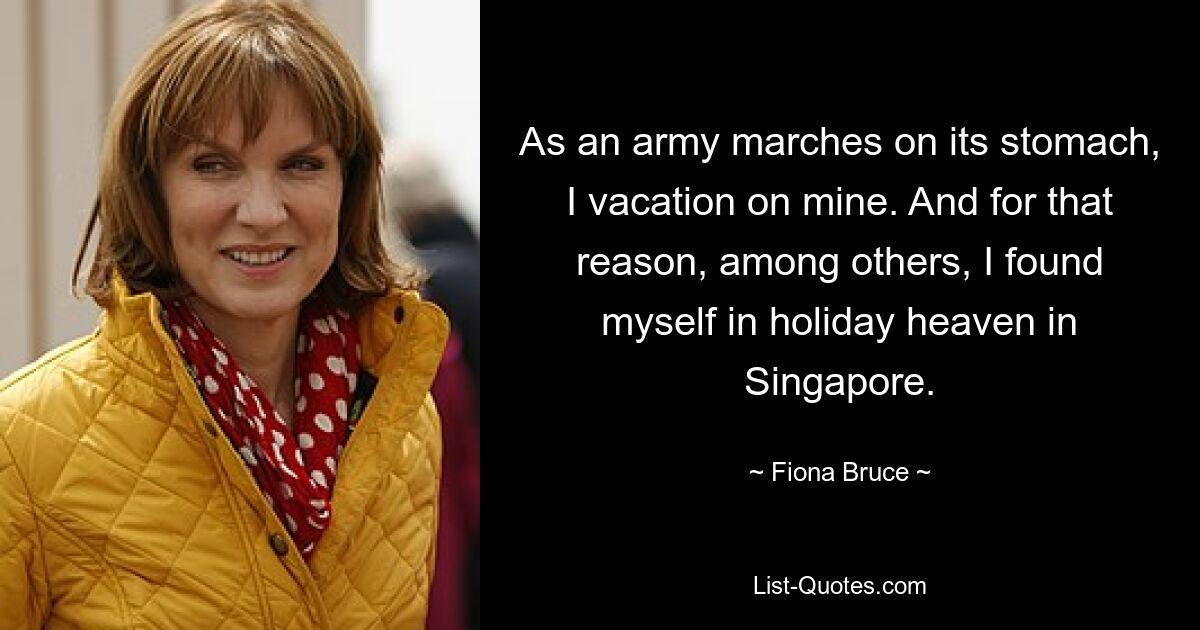 As an army marches on its stomach, I vacation on mine. And for that reason, among others, I found myself in holiday heaven in Singapore. — © Fiona Bruce