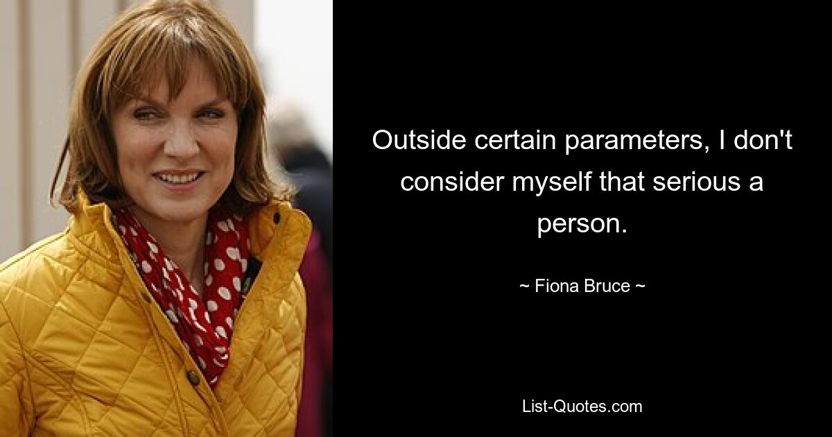 Outside certain parameters, I don't consider myself that serious a person. — © Fiona Bruce