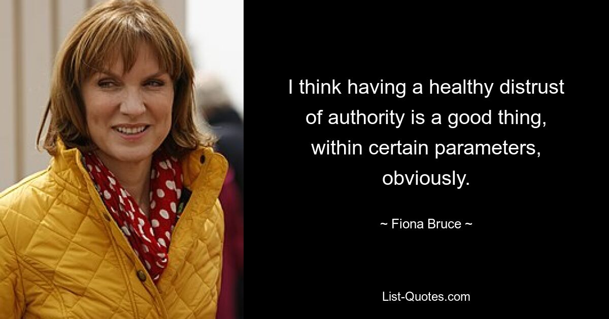 I think having a healthy distrust of authority is a good thing, within certain parameters, obviously. — © Fiona Bruce