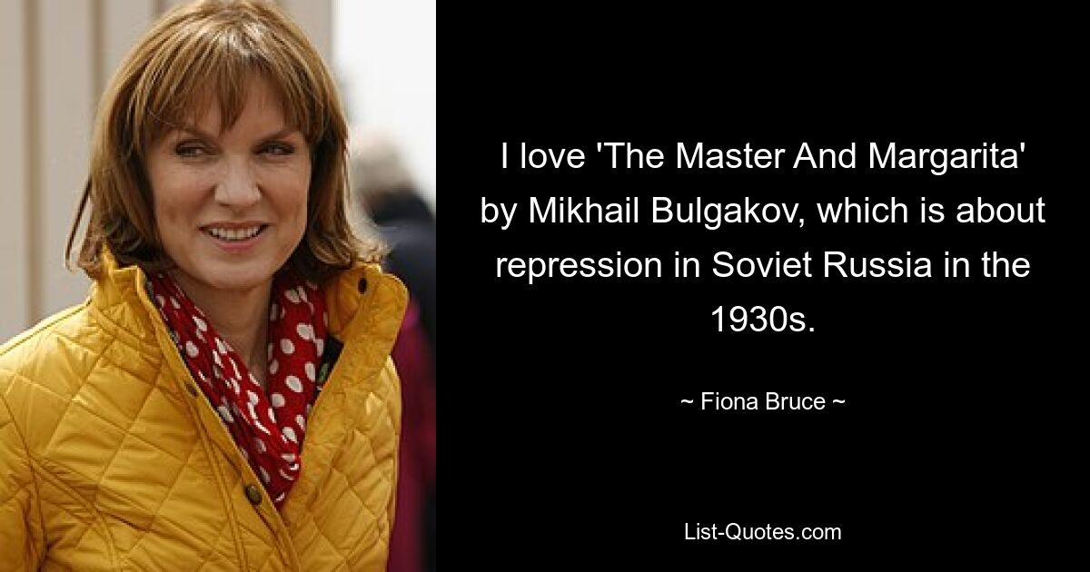 I love 'The Master And Margarita' by Mikhail Bulgakov, which is about repression in Soviet Russia in the 1930s. — © Fiona Bruce