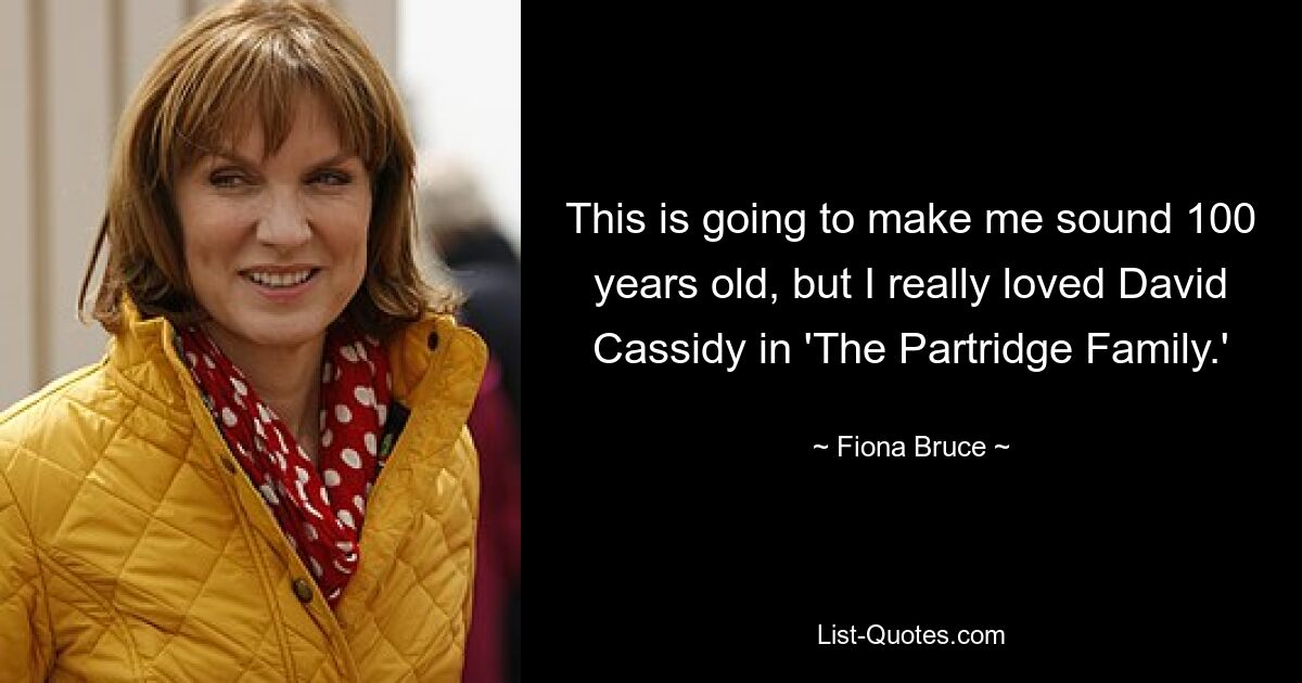 This is going to make me sound 100 years old, but I really loved David Cassidy in 'The Partridge Family.' — © Fiona Bruce