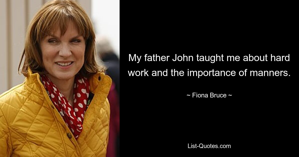 My father John taught me about hard work and the importance of manners. — © Fiona Bruce