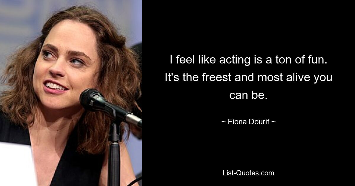 I feel like acting is a ton of fun. It's the freest and most alive you can be. — © Fiona Dourif