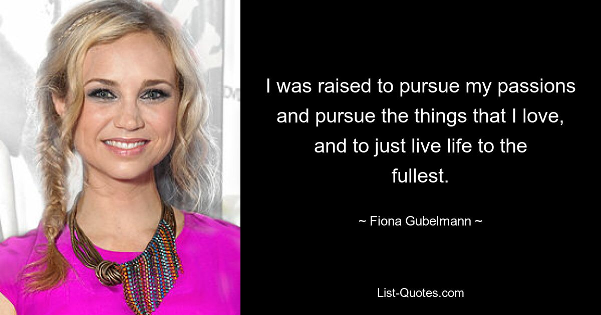 I was raised to pursue my passions and pursue the things that I love, and to just live life to the fullest. — © Fiona Gubelmann