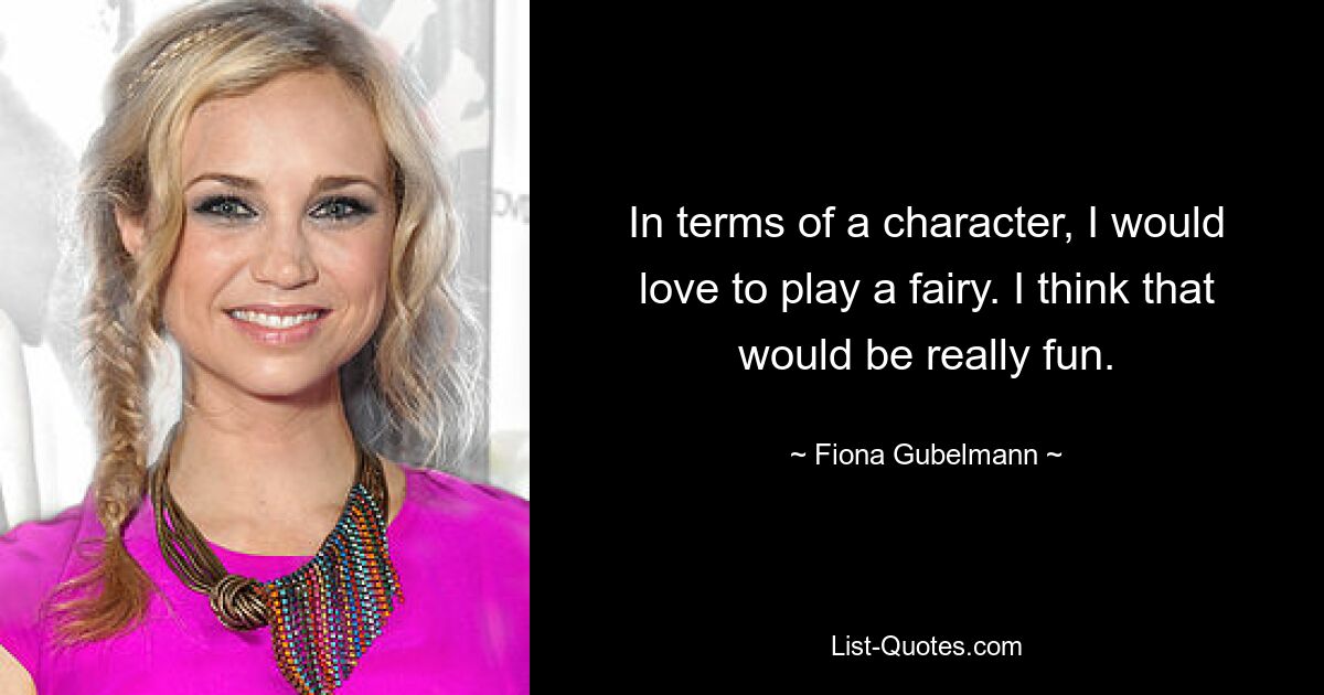 In terms of a character, I would love to play a fairy. I think that would be really fun. — © Fiona Gubelmann