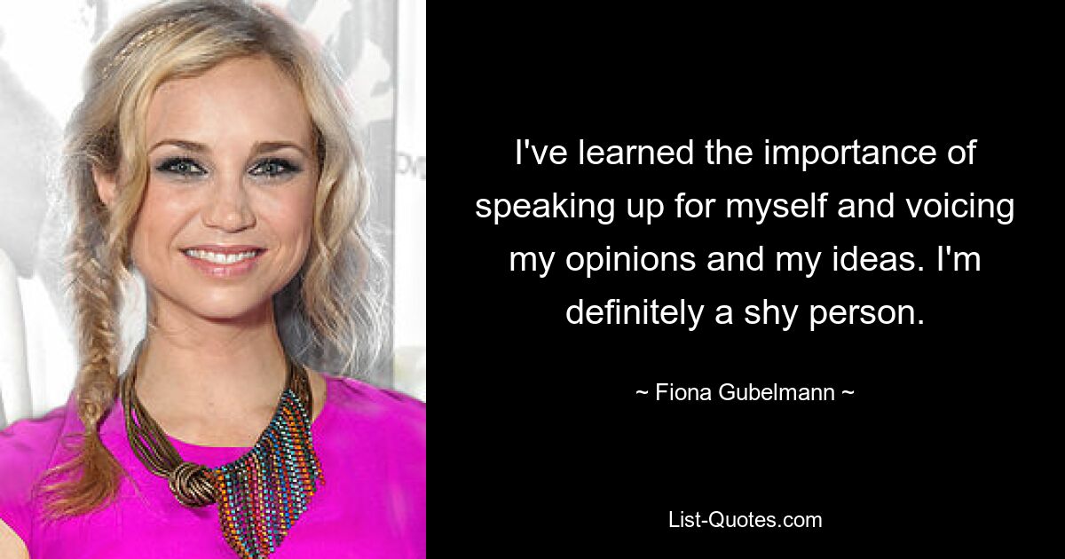 I've learned the importance of speaking up for myself and voicing my opinions and my ideas. I'm definitely a shy person. — © Fiona Gubelmann