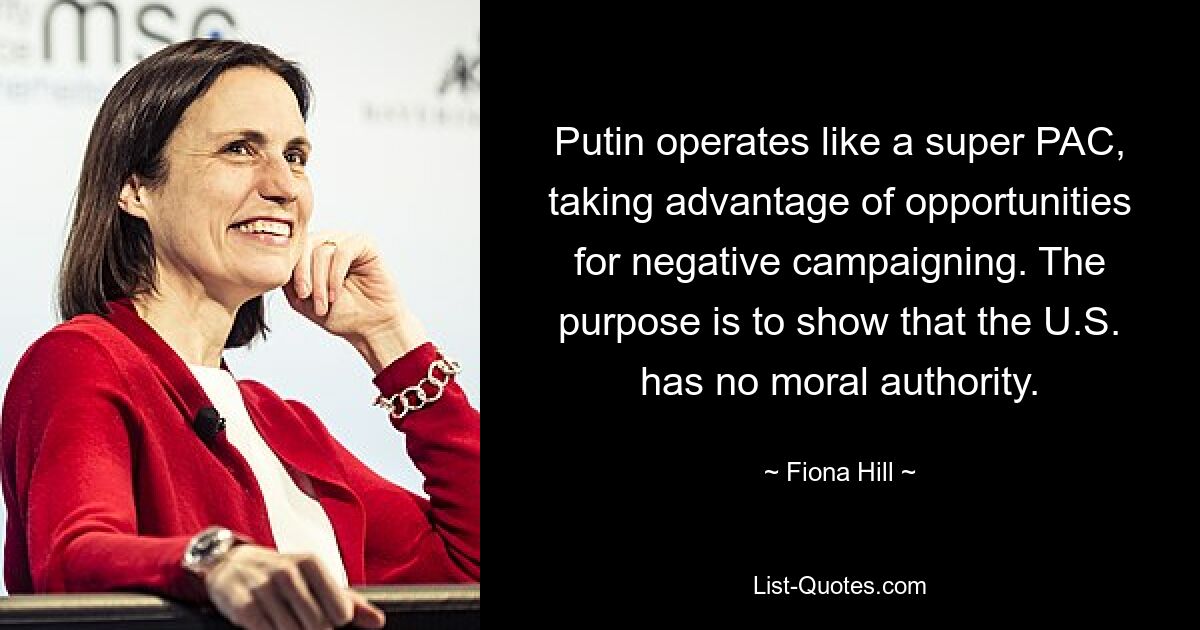 Putin operates like a super PAC, taking advantage of opportunities for negative campaigning. The purpose is to show that the U.S. has no moral authority. — © Fiona Hill