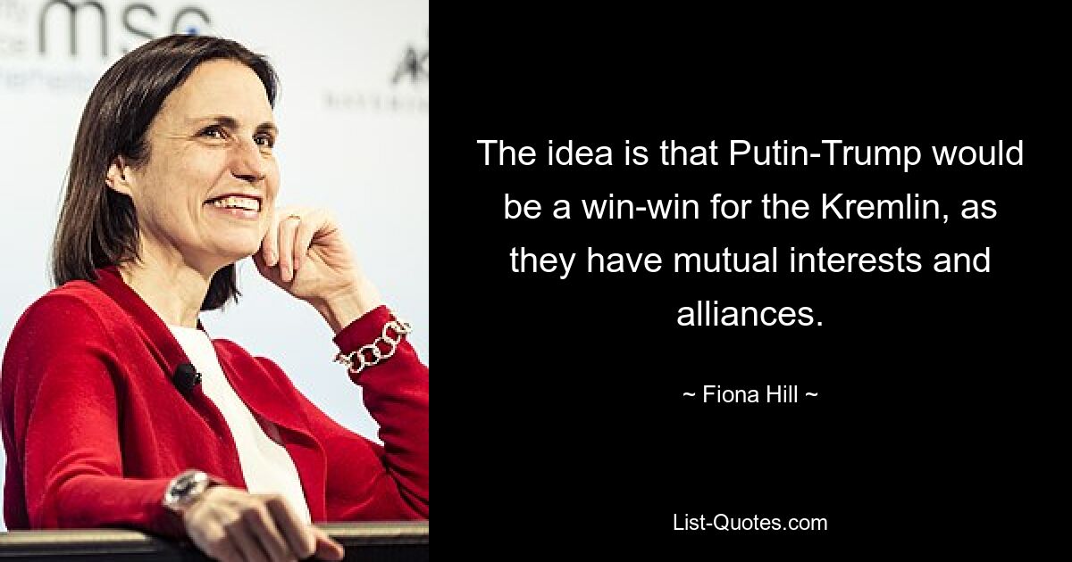 The idea is that Putin-Trump would be a win-win for the Kremlin, as they have mutual interests and alliances. — © Fiona Hill