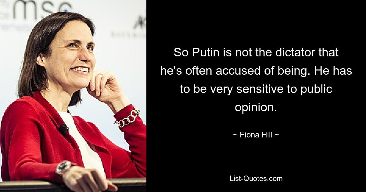 So Putin is not the dictator that he's often accused of being. He has to be very sensitive to public opinion. — © Fiona Hill