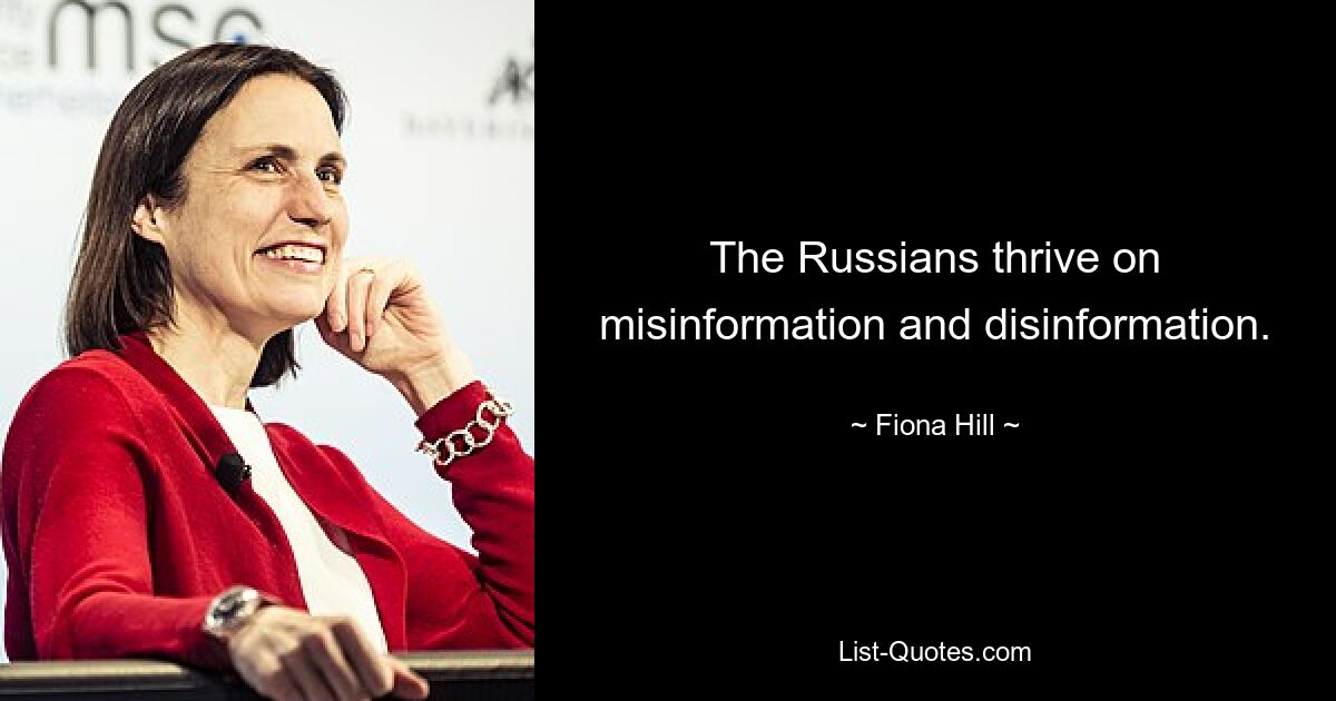 The Russians thrive on misinformation and disinformation. — © Fiona Hill