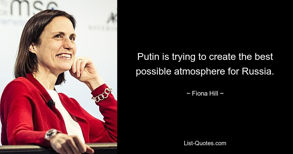 Putin is trying to create the best possible atmosphere for Russia. — © Fiona Hill