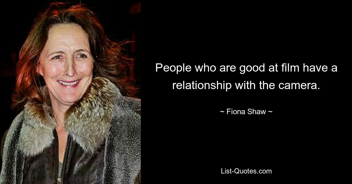 People who are good at film have a relationship with the camera. — © Fiona Shaw