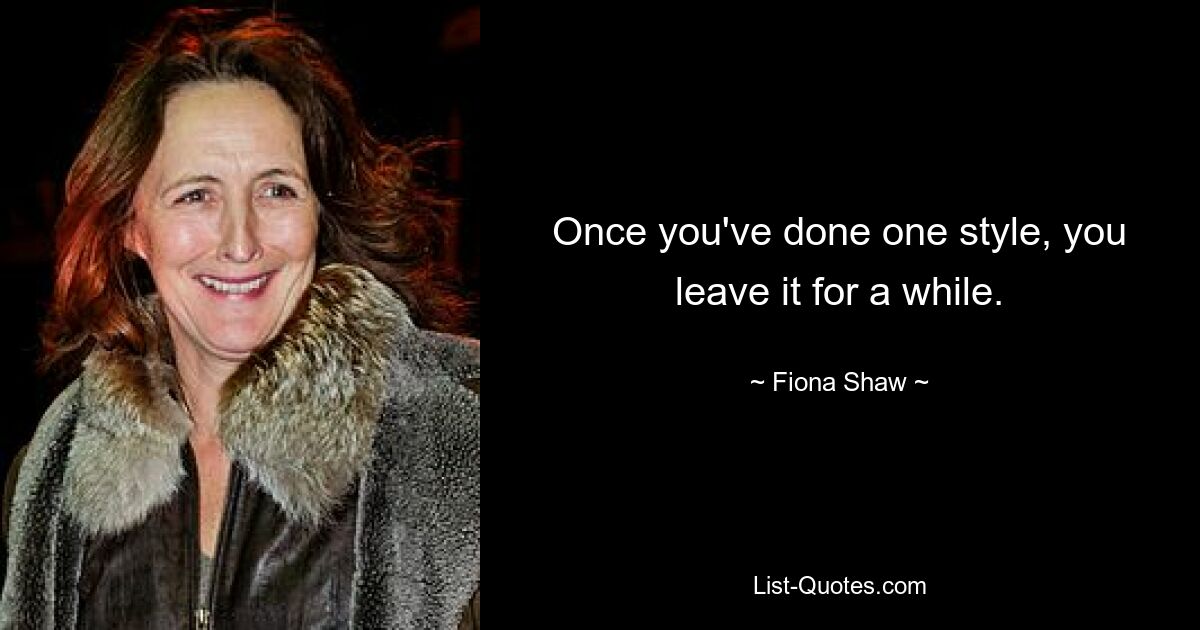 Once you've done one style, you leave it for a while. — © Fiona Shaw