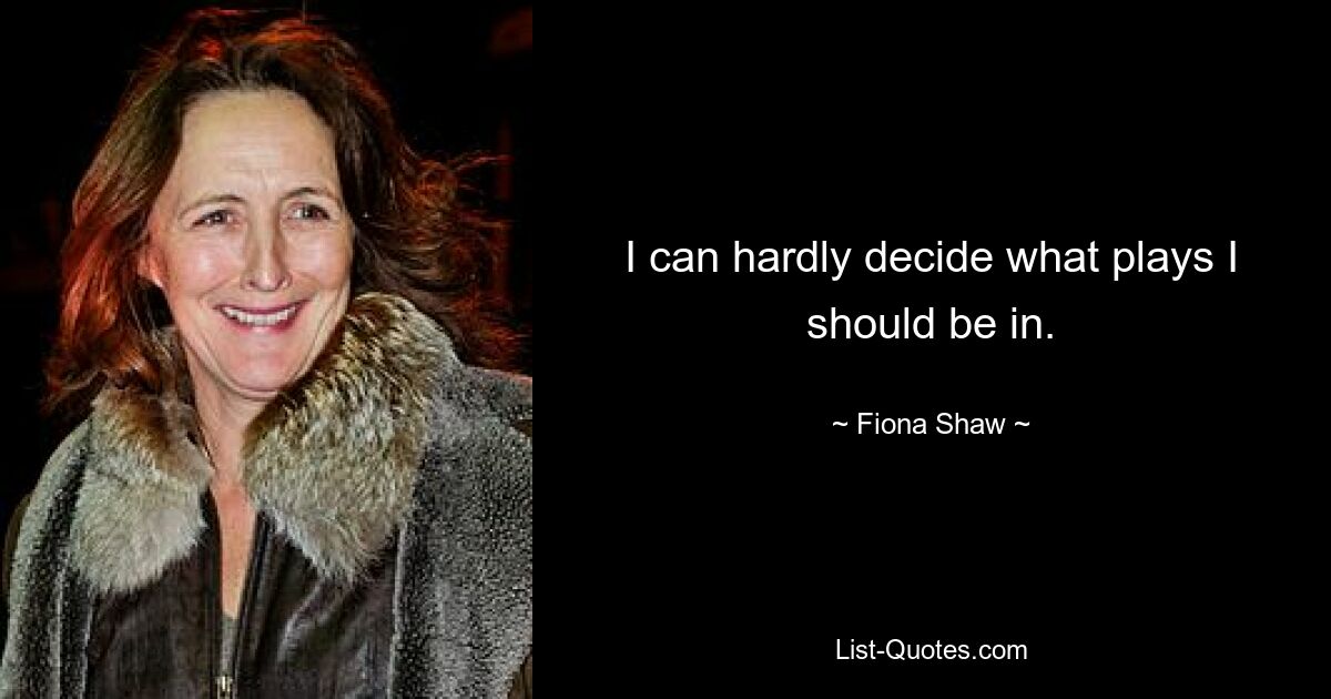 I can hardly decide what plays I should be in. — © Fiona Shaw