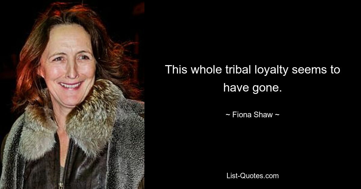 This whole tribal loyalty seems to have gone. — © Fiona Shaw