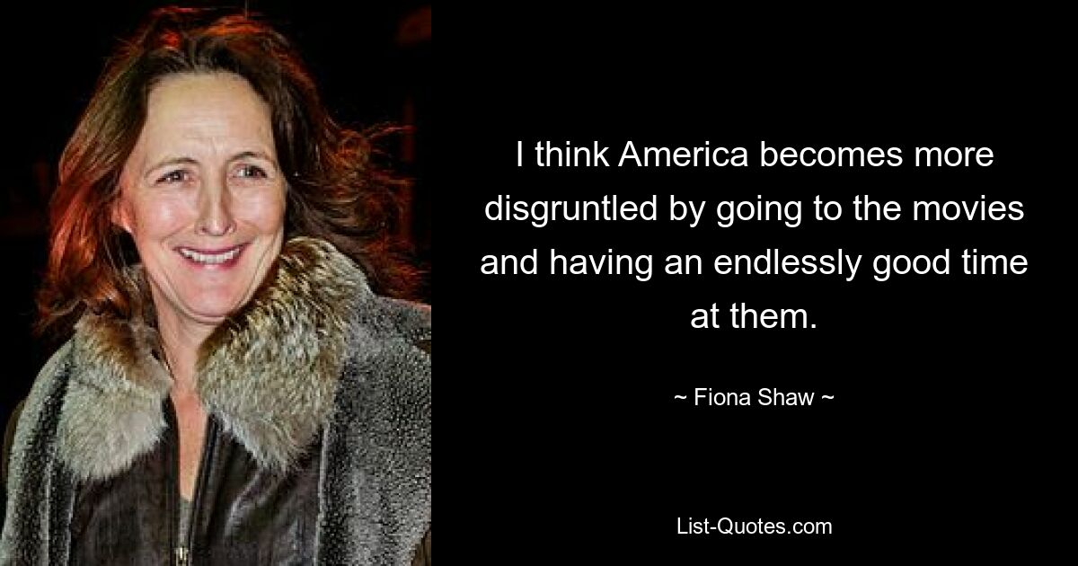 I think America becomes more disgruntled by going to the movies and having an endlessly good time at them. — © Fiona Shaw