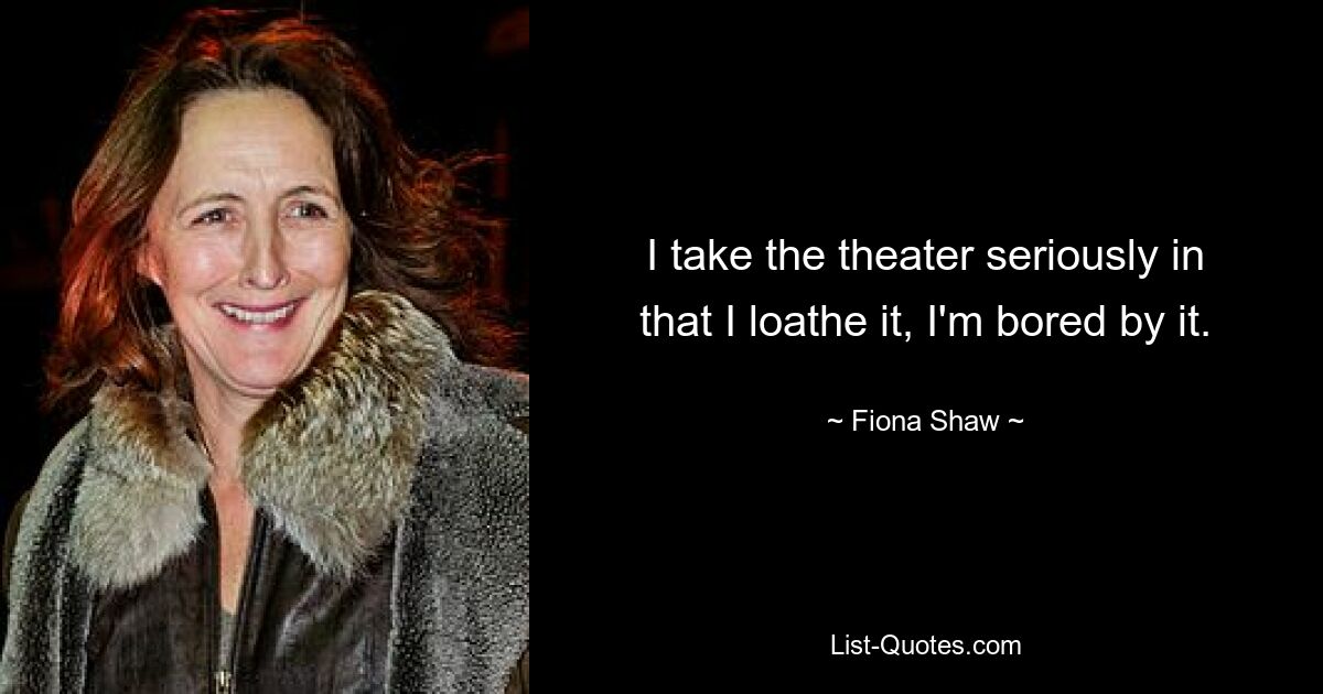 I take the theater seriously in that I loathe it, I'm bored by it. — © Fiona Shaw