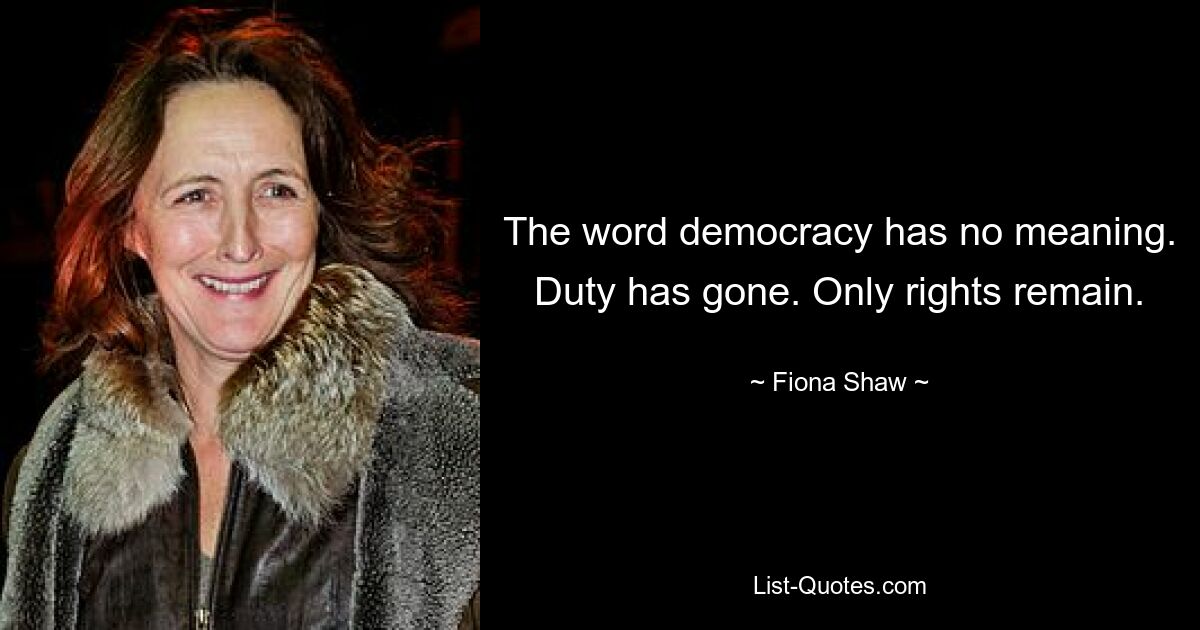 The word democracy has no meaning. Duty has gone. Only rights remain. — © Fiona Shaw