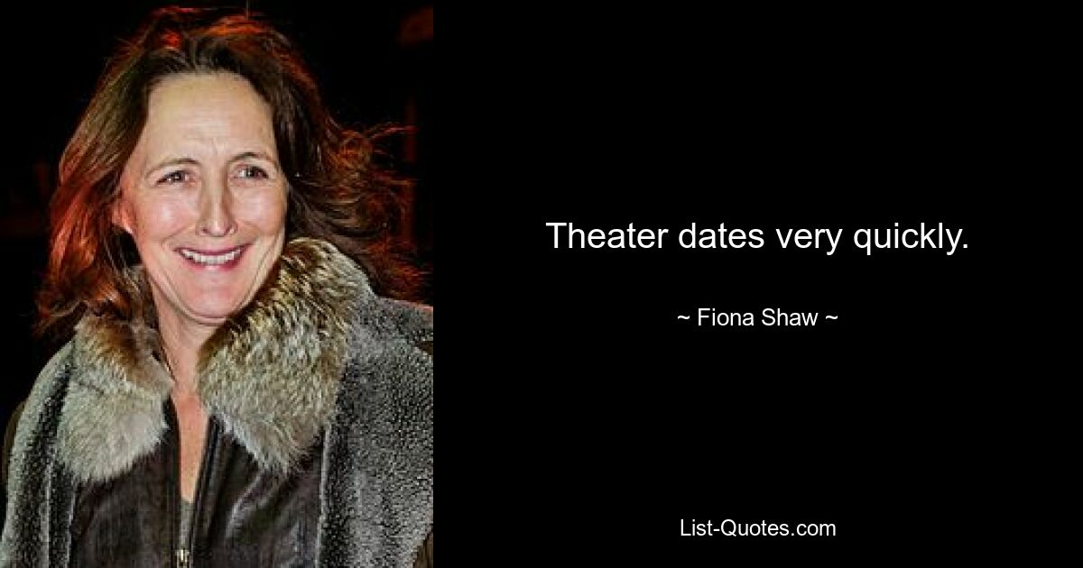 Theater dates very quickly. — © Fiona Shaw