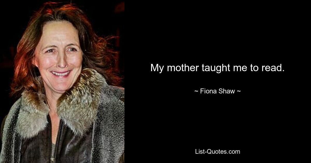 My mother taught me to read. — © Fiona Shaw