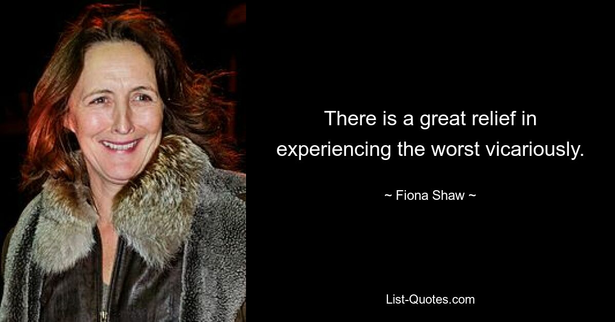 There is a great relief in experiencing the worst vicariously. — © Fiona Shaw