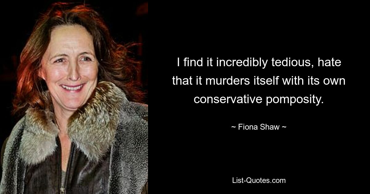 I find it incredibly tedious, hate that it murders itself with its own conservative pomposity. — © Fiona Shaw