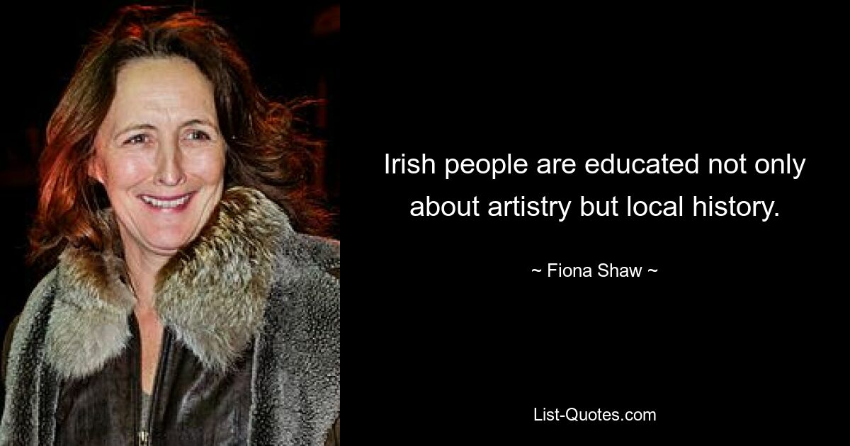 Irish people are educated not only about artistry but local history. — © Fiona Shaw