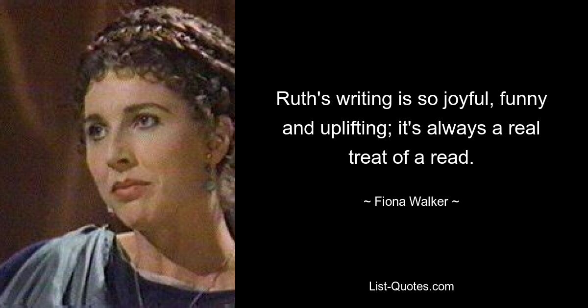 Ruth's writing is so joyful, funny and uplifting; it's always a real treat of a read. — © Fiona Walker