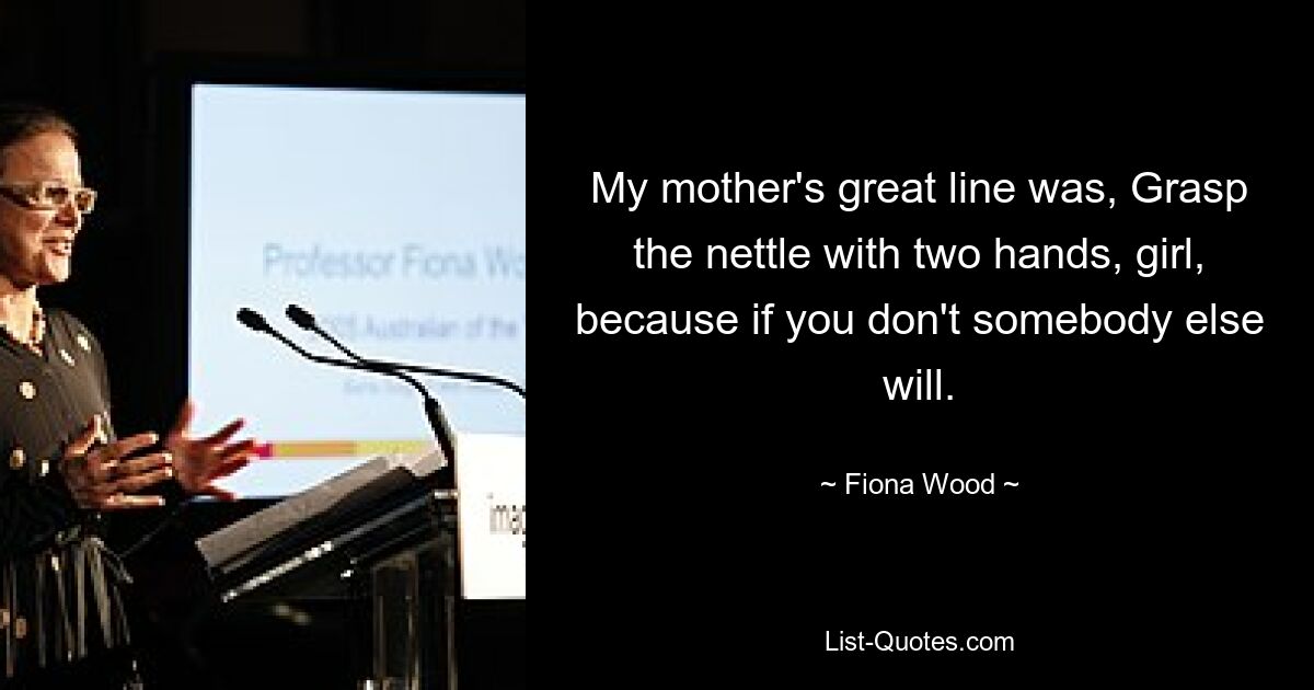 My mother's great line was, Grasp the nettle with two hands, girl, because if you don't somebody else will. — © Fiona Wood