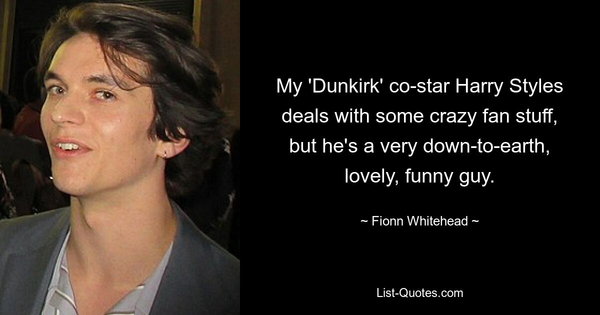 My 'Dunkirk' co-star Harry Styles deals with some crazy fan stuff, but he's a very down-to-earth, lovely, funny guy. — © Fionn Whitehead