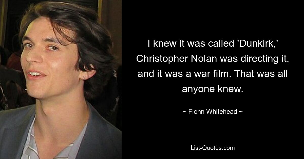 I knew it was called 'Dunkirk,' Christopher Nolan was directing it, and it was a war film. That was all anyone knew. — © Fionn Whitehead