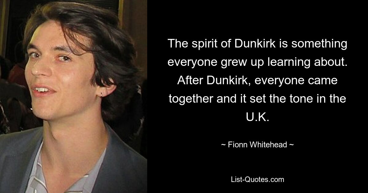 The spirit of Dunkirk is something everyone grew up learning about. After Dunkirk, everyone came together and it set the tone in the U.K. — © Fionn Whitehead