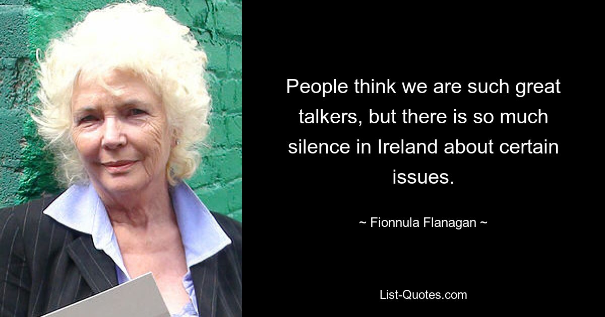 People think we are such great talkers, but there is so much silence in Ireland about certain issues. — © Fionnula Flanagan