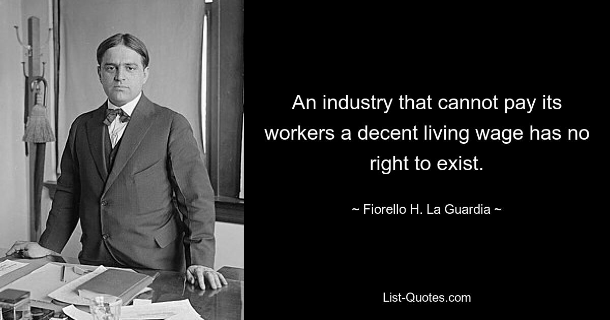 An industry that cannot pay its workers a decent living wage has no right to exist. — © Fiorello H. La Guardia