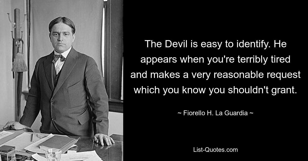 The Devil is easy to identify. He appears when you're terribly tired and makes a very reasonable request which you know you shouldn't grant. — © Fiorello H. La Guardia