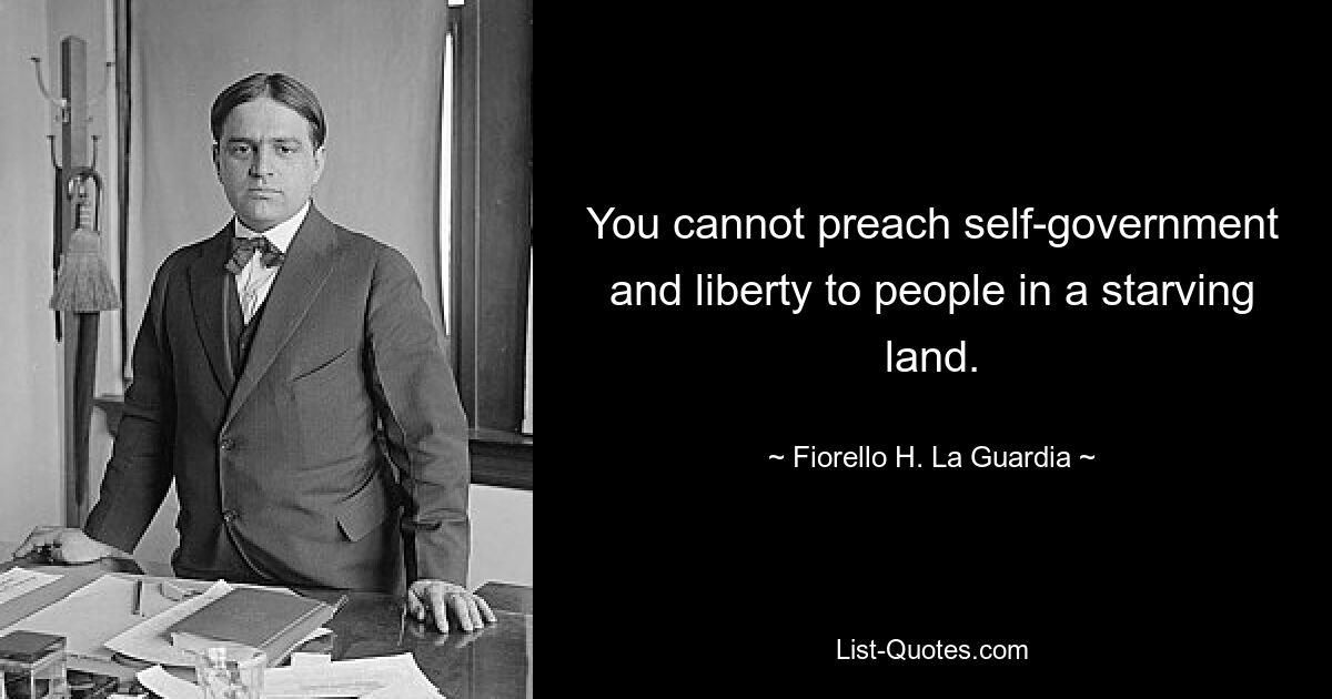 You cannot preach self-government and liberty to people in a starving land. — © Fiorello H. La Guardia