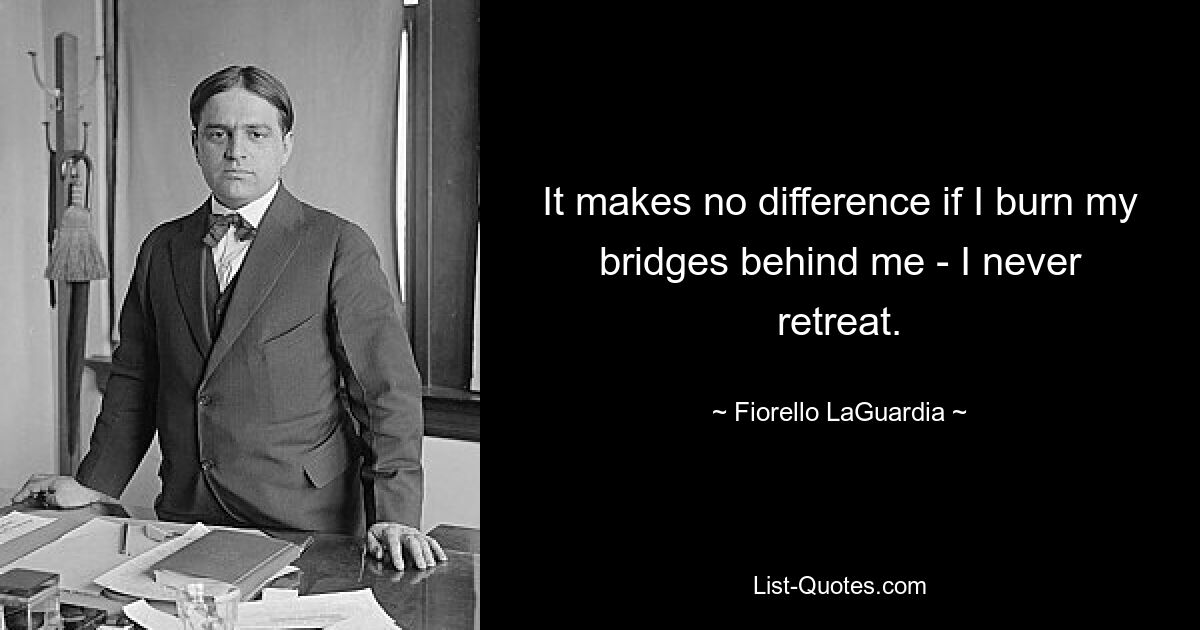 It makes no difference if I burn my bridges behind me - I never retreat. — © Fiorello LaGuardia