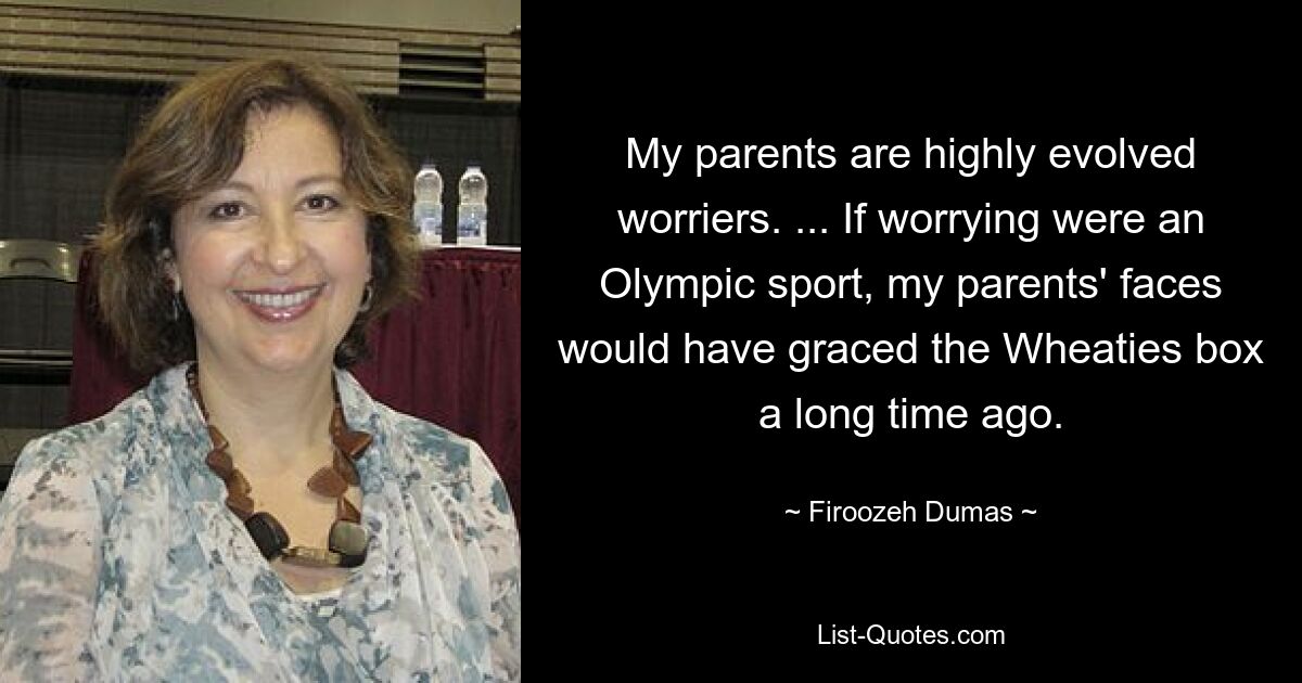 My parents are highly evolved worriers. ... If worrying were an Olympic sport, my parents' faces would have graced the Wheaties box a long time ago. — © Firoozeh Dumas