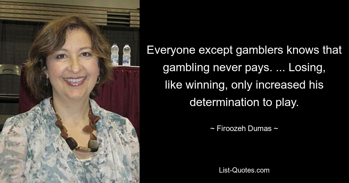 Everyone except gamblers knows that gambling never pays. ... Losing, like winning, only increased his determination to play. — © Firoozeh Dumas