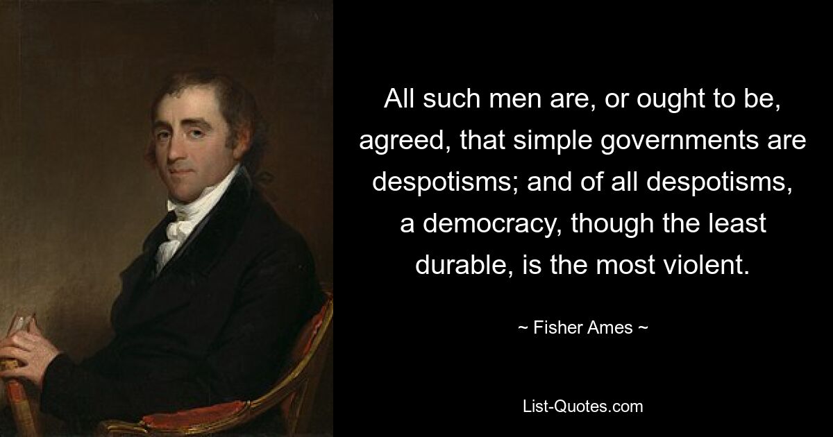 All such men are, or ought to be, agreed, that simple governments are despotisms; and of all despotisms, a democracy, though the least durable, is the most violent. — © Fisher Ames