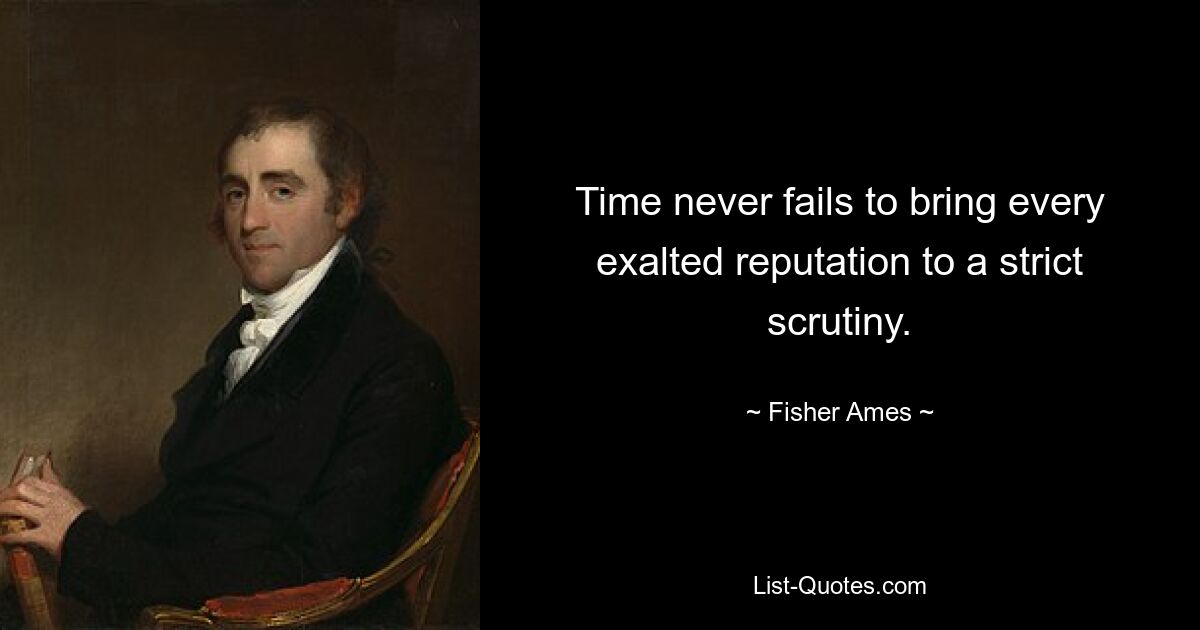 Time never fails to bring every exalted reputation to a strict scrutiny. — © Fisher Ames