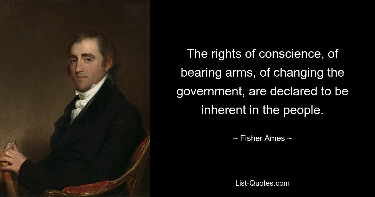 The rights of conscience, of bearing arms, of changing the government, are declared to be inherent in the people. — © Fisher Ames