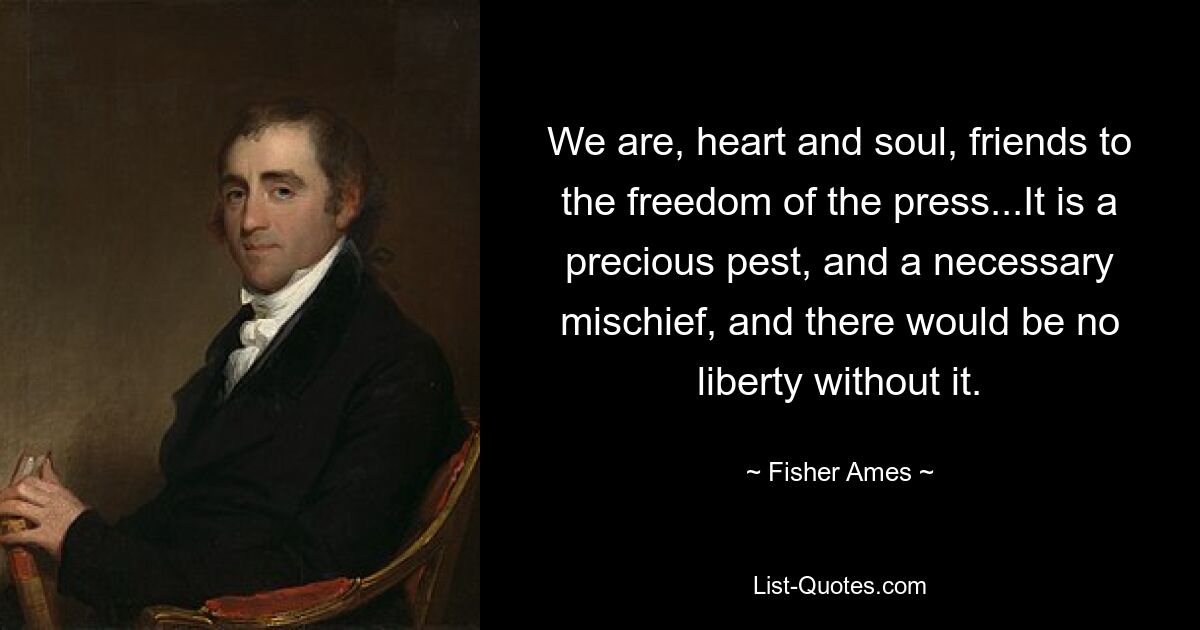 We are, heart and soul, friends to the freedom of the press...It is a precious pest, and a necessary mischief, and there would be no liberty without it. — © Fisher Ames