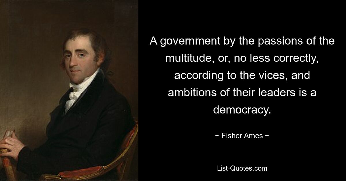 A government by the passions of the multitude, or, no less correctly, according to the vices, and ambitions of their leaders is a democracy. — © Fisher Ames