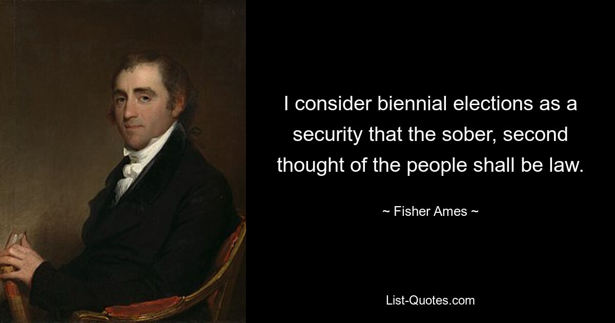 I consider biennial elections as a security that the sober, second thought of the people shall be law. — © Fisher Ames