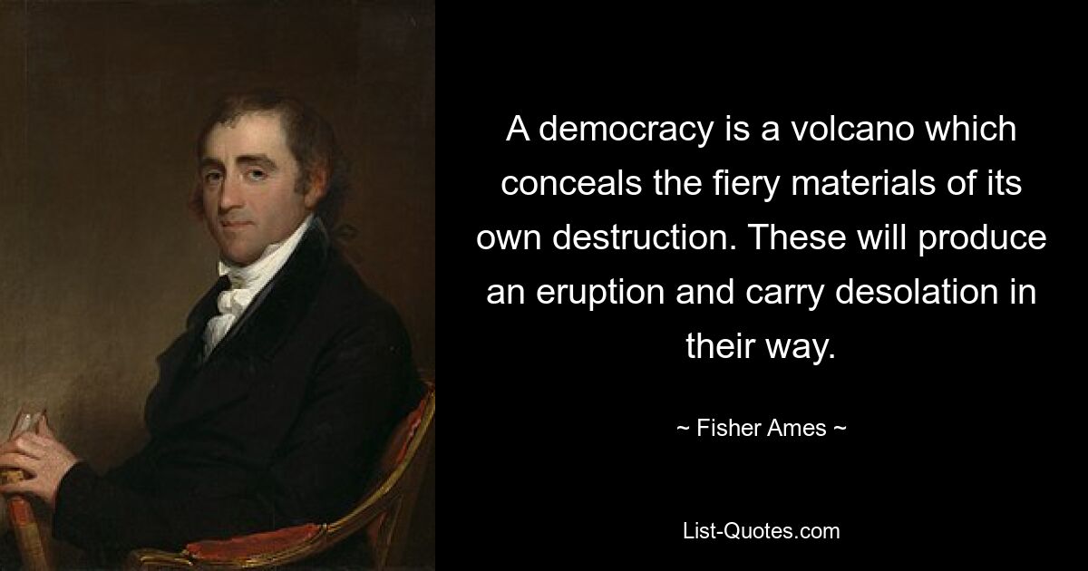 A democracy is a volcano which conceals the fiery materials of its own destruction. These will produce an eruption and carry desolation in their way. — © Fisher Ames