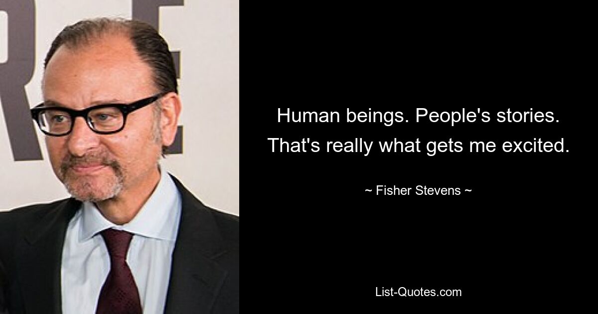 Human beings. People's stories. That's really what gets me excited. — © Fisher Stevens