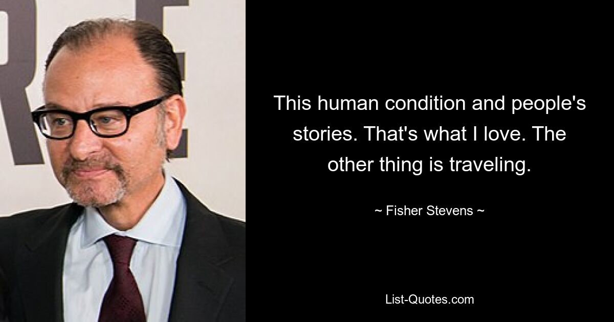 This human condition and people's stories. That's what I love. The other thing is traveling. — © Fisher Stevens