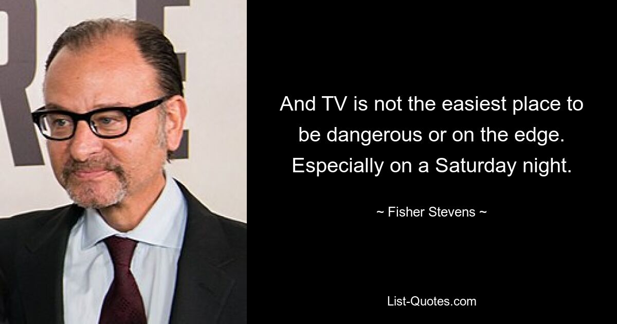 And TV is not the easiest place to be dangerous or on the edge. Especially on a Saturday night. — © Fisher Stevens