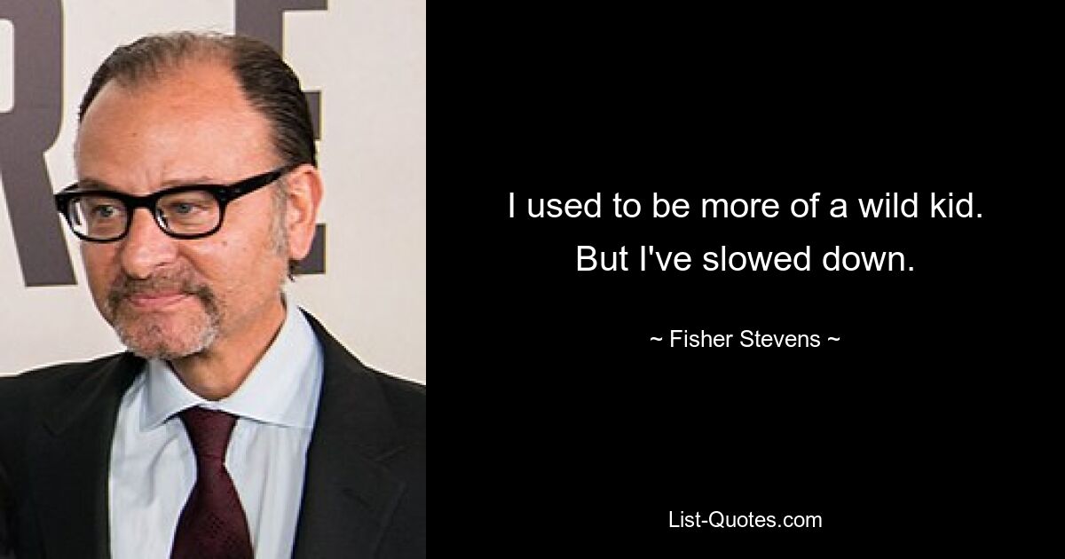 I used to be more of a wild kid. But I've slowed down. — © Fisher Stevens